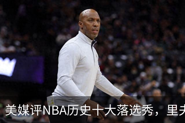 美媒评NBA历史十大落选秀，里夫斯仅第9，范乔丹第2，第1无悬念