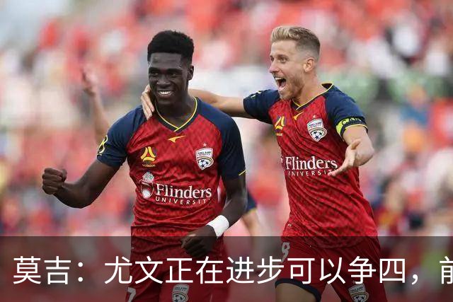 莫吉：尤文正在进步可以争四，前三名的位置是无法企及的