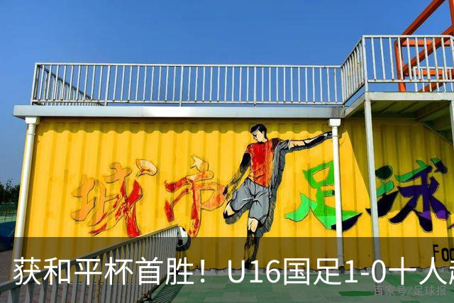 获和平杯首胜！U16国足1-0十人越南 队长冀政浩头槌制胜 陈政飞失点