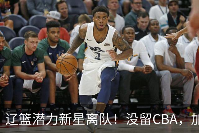 辽篮潜力新星离队！没留CBA，加盟NBL球队，身披2号球衣，未来可期