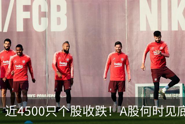 近4500只个股收跌！A股何时见底？这些信号值得关注
