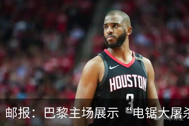 邮报：巴黎主场展示“电锯大屠杀”Tifo，巴萨对此不满已举报