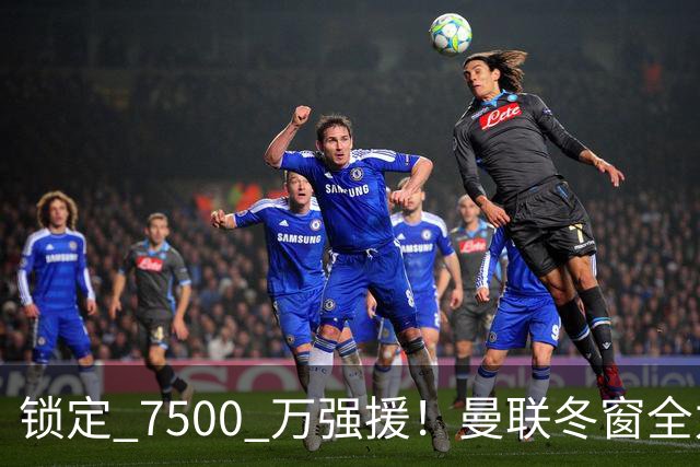 锁定 7500 万强援！曼联冬窗全力抢人！本人一心想去老特拉福德