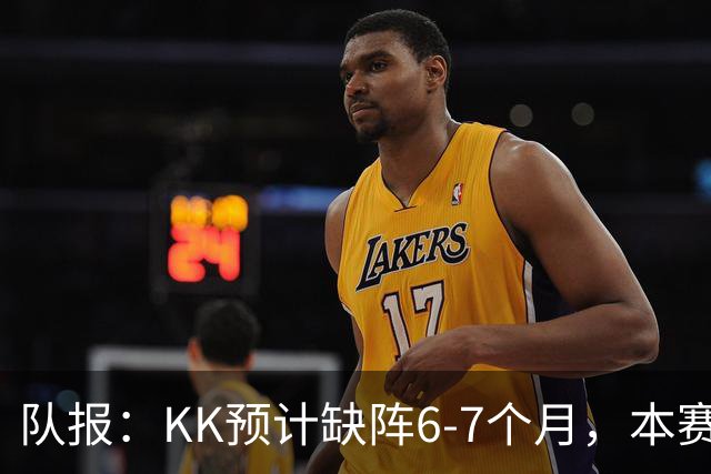 队报：KK预计缺阵6-7个月，本赛季复出希望渺茫
