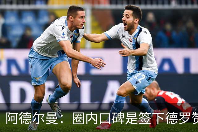 阿德尔曼：圈内口碑是签下德罗赞重要原因 训练营已产生影响力
