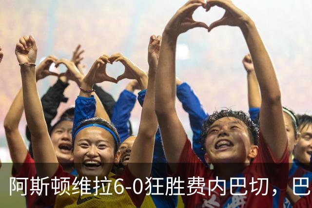 阿斯顿维拉6-0狂胜费内巴切，巴克利双响，尼古拉-雅克松梅开二度