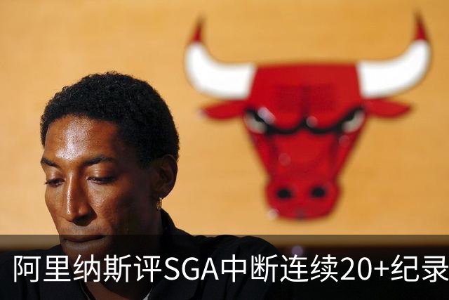 阿里纳斯评SGA中断连续20+纪录：换我绝不下场 要刷到后人绝望