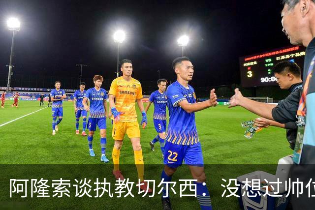 阿隆索谈执教切尔西：没想过帅位历史，第一年只是起点