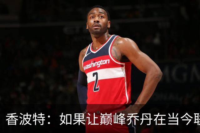 香波特：如果让巅峰乔丹在当今联盟打球，他场均能砍62分