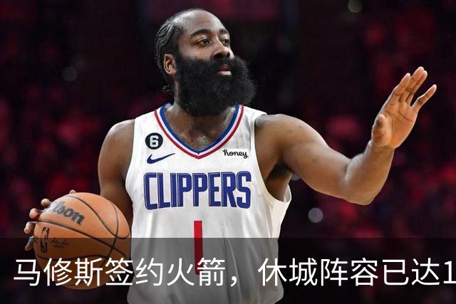 马修斯签约火箭，休城阵容已达19人！全新名单出炉，3人或被裁