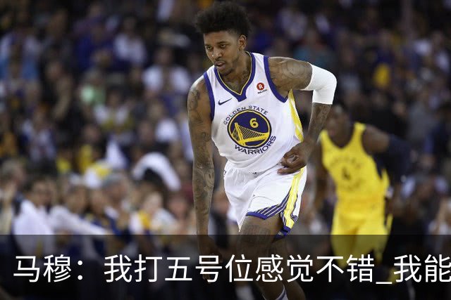 马穆：我打五号位感觉不错 我能挡拆外弹 这是不断学习适应的过程