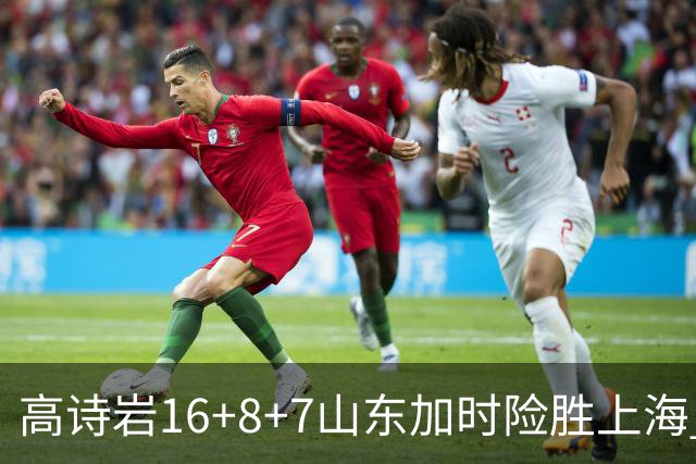 高诗岩16+8+7山东加时险胜上海 王哲林20+17