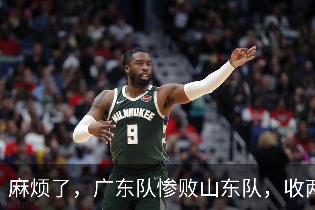 麻烦了，广东队惨败山东队，收两个坏消息，强烈建议请回杜锋