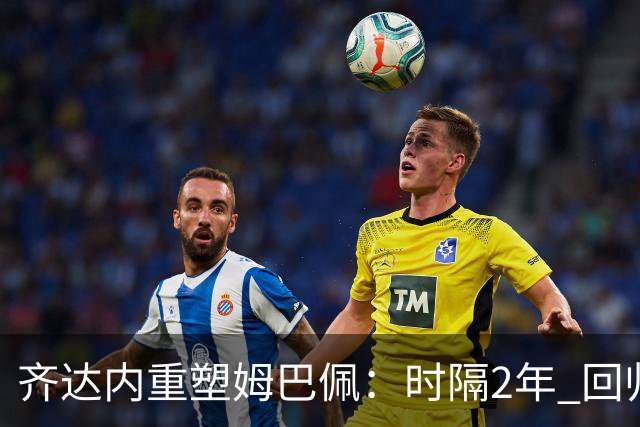 齐达内重塑姆巴佩：时隔2年 回归左边锋！法国三叉戟出炉