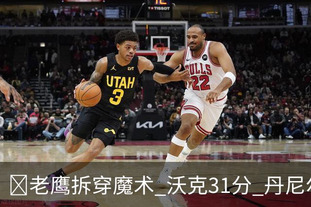 🏀老鹰拆穿魔术 沃克31分 丹尼尔斯20+5断 班凯罗空砍35+7+10