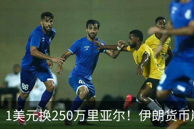 1美元换250万里亚尔！伊朗货币崩盘惊动黑市，物价彻底失控