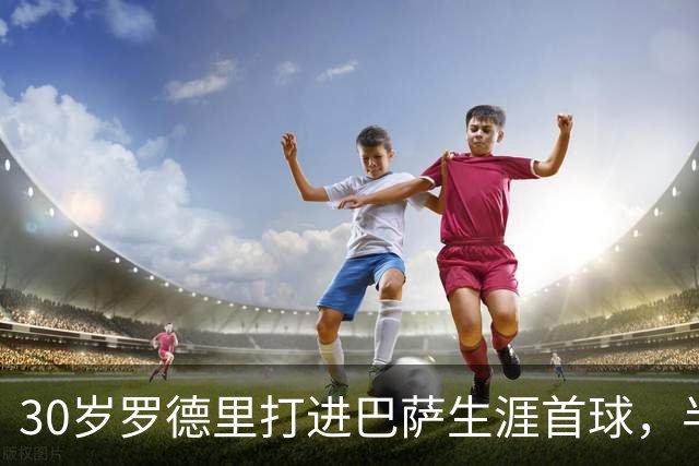 30岁罗德里打进巴萨生涯首球，半场前头球破门