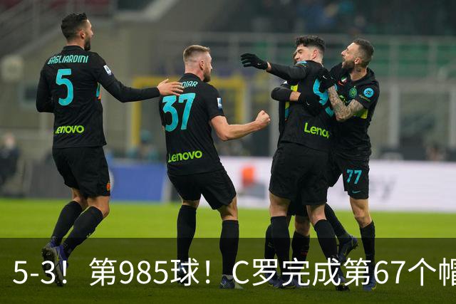 5-3！第985球！C罗完成第67个帽子戏法，41岁的起跳高度令人赞叹