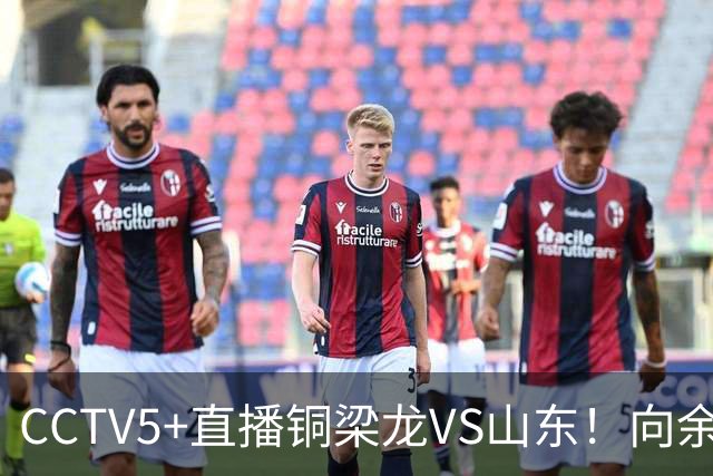 CCTV5+直播铜梁龙VS山东！向余望冲击彭啸，依木兰PK张志雄