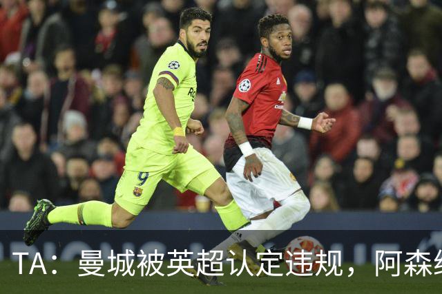 TA：曼城被英超认定违规，阿森纳曼联等队保留索赔权